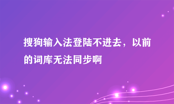 搜狗输入法登陆不进去，以前的词库无法同步啊