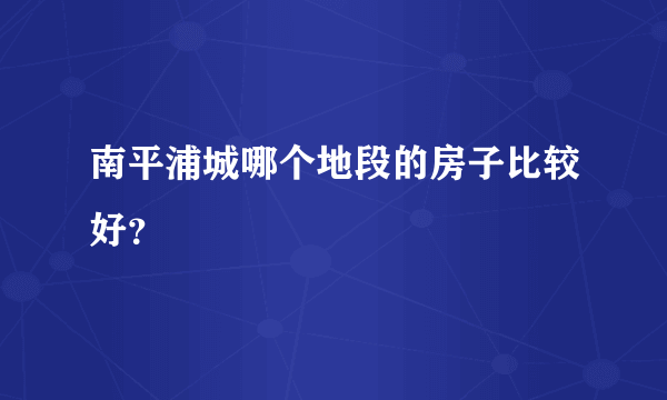 南平浦城哪个地段的房子比较好？