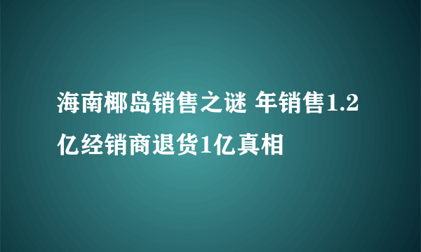 海南椰岛销售之谜 年销售1.2亿经销商退货1亿真相