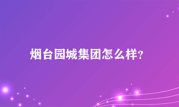 烟台园城集团怎么样？