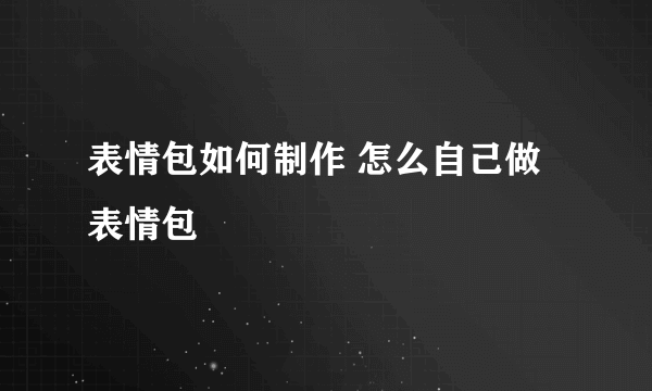 表情包如何制作 怎么自己做表情包