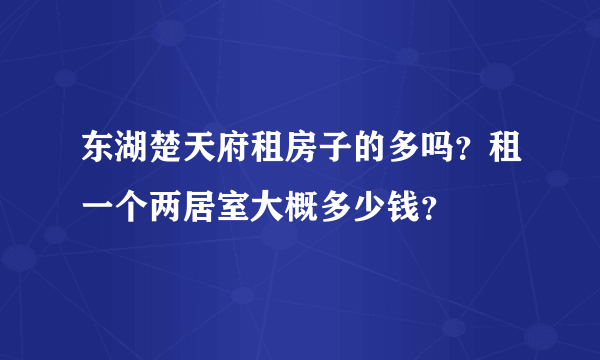 东湖楚天府租房子的多吗？租一个两居室大概多少钱？