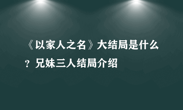 《以家人之名》大结局是什么？兄妹三人结局介绍