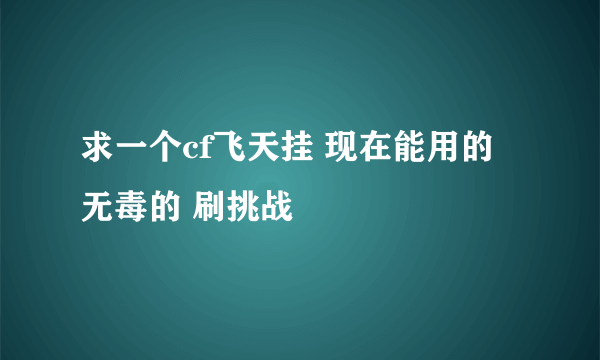 求一个cf飞天挂 现在能用的无毒的 刷挑战