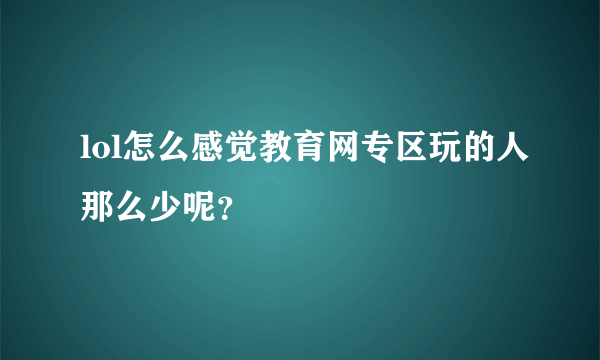 lol怎么感觉教育网专区玩的人那么少呢？