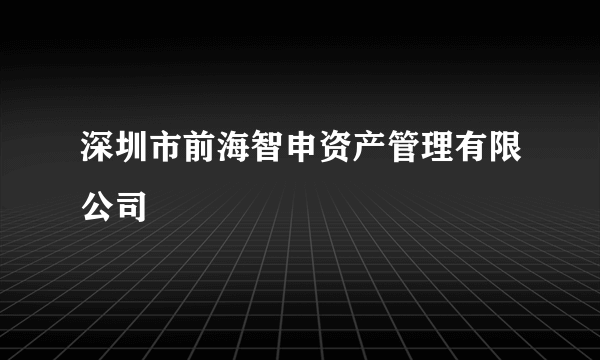 深圳市前海智申资产管理有限公司