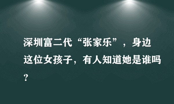 深圳富二代“张家乐”，身边这位女孩子，有人知道她是谁吗？