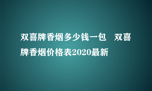 双喜牌香烟多少钱一包   双喜牌香烟价格表2020最新