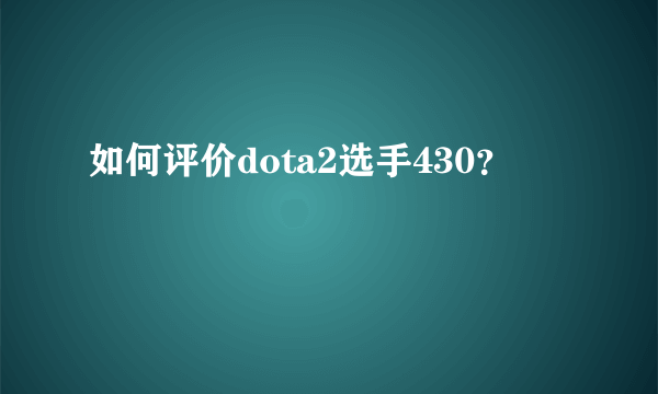 如何评价dota2选手430？