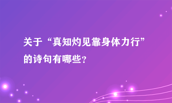 关于“真知灼见靠身体力行”的诗句有哪些？