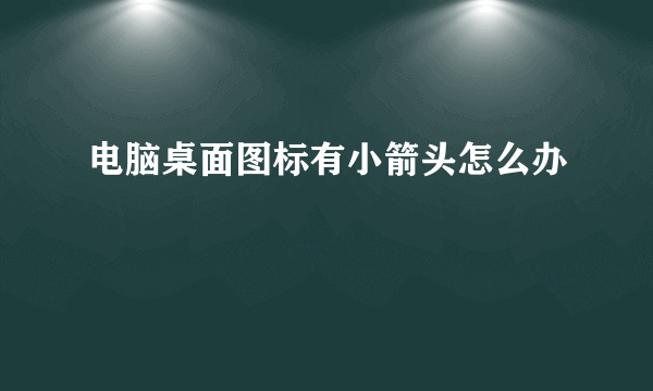 电脑桌面图标有小箭头怎么办