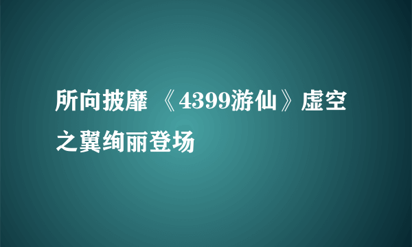 所向披靡 《4399游仙》虚空之翼绚丽登场