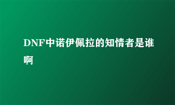 DNF中诺伊佩拉的知情者是谁啊