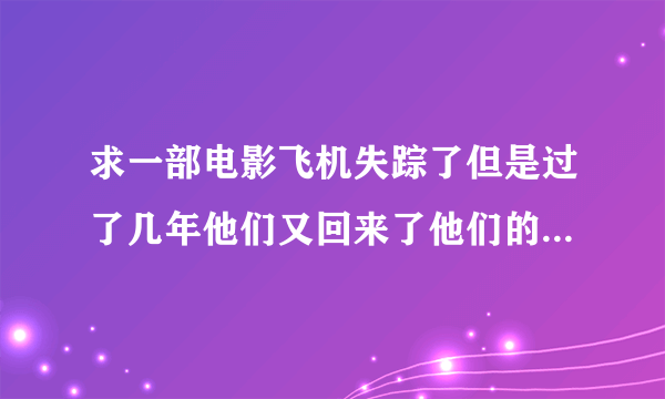 求一部电影飞机失踪了但是过了几年他们又回来了他们的朋友都老了但是失踪回来的人都有了特异功能？