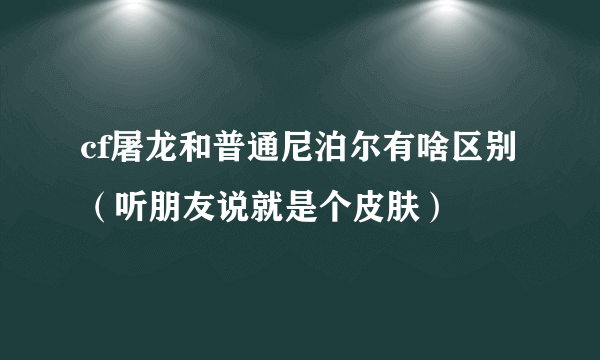 cf屠龙和普通尼泊尔有啥区别（听朋友说就是个皮肤）