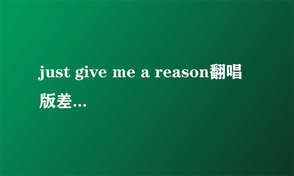 just give me a reason翻唱版差不多的歌曲来几首？