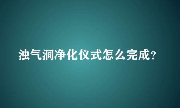 浊气洞净化仪式怎么完成？