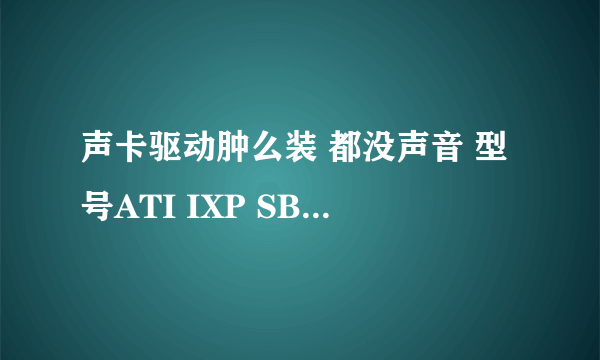 声卡驱动肿么装 都没声音 型号ATI IXP SB600/SB700/SB800.........