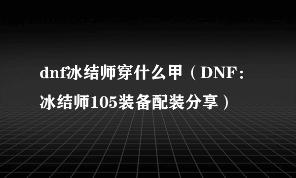 dnf冰结师穿什么甲（DNF：冰结师105装备配装分享）