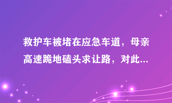 救护车被堵在应急车道，母亲高速跪地磕头求让路，对此你怎么看？