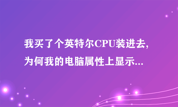 我买了个英特尔CPU装进去,为何我的电脑属性上显示的是AMD