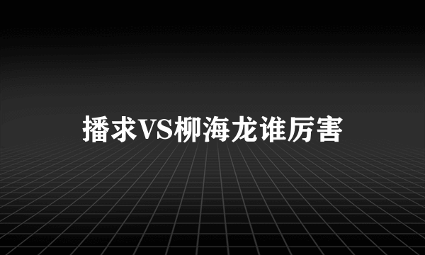 播求VS柳海龙谁厉害