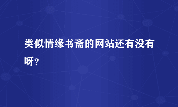 类似情缘书斋的网站还有没有呀？