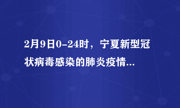 2月9日0-24时，宁夏新型冠状病毒感染的肺炎疫情通报，新增确诊病例4例