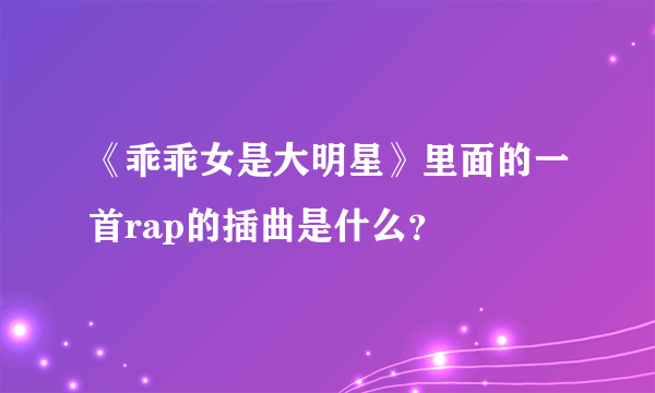 《乖乖女是大明星》里面的一首rap的插曲是什么？