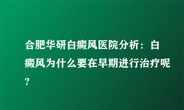 合肥华研白癜风医院分析：白癜风为什么要在早期进行治疗呢?