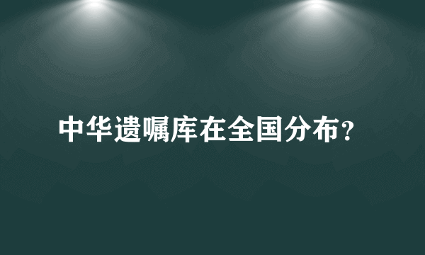 中华遗嘱库在全国分布？