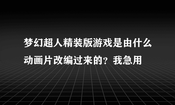 梦幻超人精装版游戏是由什么动画片改编过来的？我急用