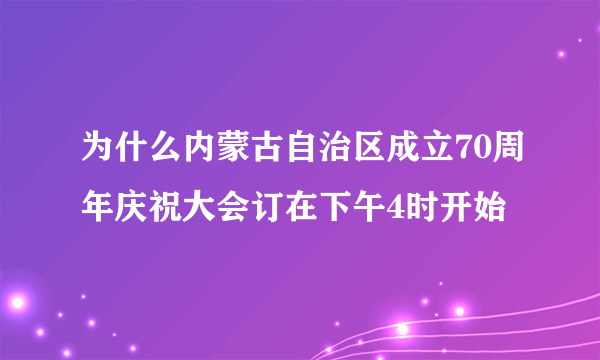 为什么内蒙古自治区成立70周年庆祝大会订在下午4时开始