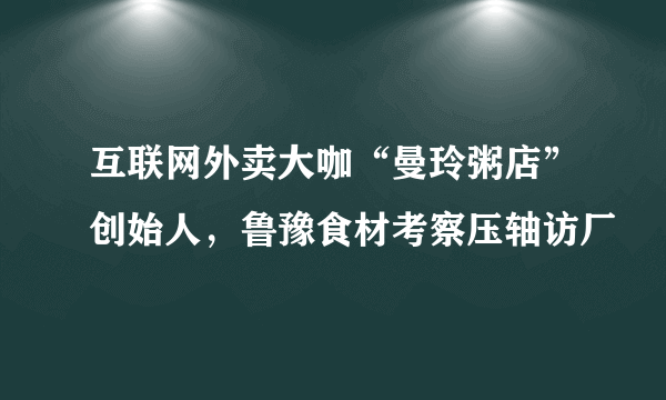 互联网外卖大咖“曼玲粥店”创始人，鲁豫食材考察压轴访厂