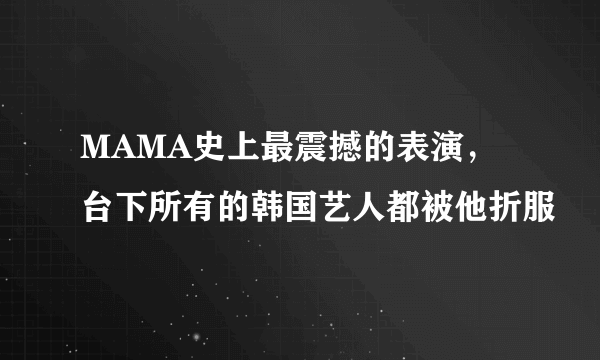 MAMA史上最震撼的表演，台下所有的韩国艺人都被他折服