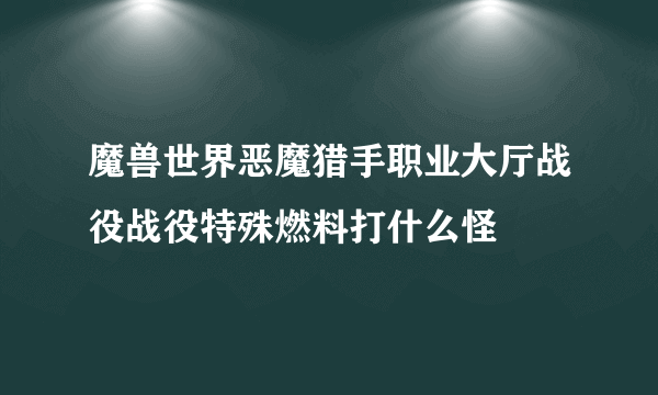 魔兽世界恶魔猎手职业大厅战役战役特殊燃料打什么怪