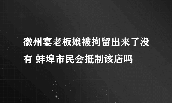 徽州宴老板娘被拘留出来了没有 蚌埠市民会抵制该店吗