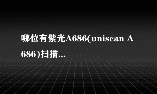 哪位有紫光A686(uniscan A686)扫描仪在windows7下安装的驱动程序,请上存一份我用!