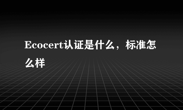 Ecocert认证是什么，标准怎么样