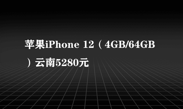 苹果iPhone 12（4GB/64GB）云南5280元