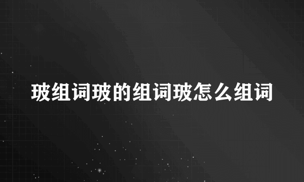 玻组词玻的组词玻怎么组词