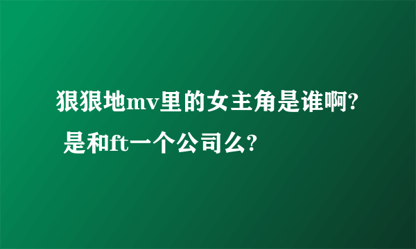 狠狠地mv里的女主角是谁啊?  是和ft一个公司么?