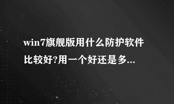 win7旗舰版用什么防护软件比较好?用一个好还是多个好?还有,用什么浏览器比较好??用uc浏览器好