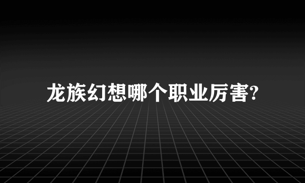 龙族幻想哪个职业厉害?