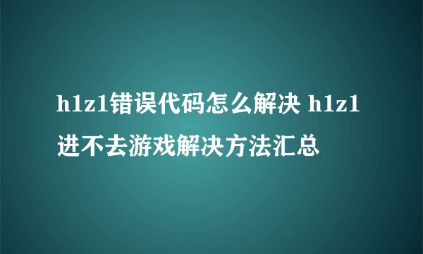 h1z1错误代码怎么解决 h1z1进不去游戏解决方法汇总