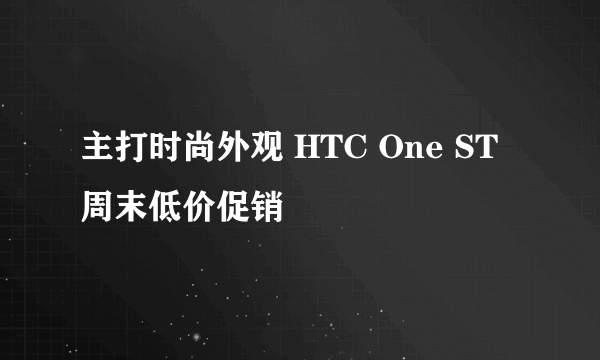 主打时尚外观 HTC One ST周末低价促销