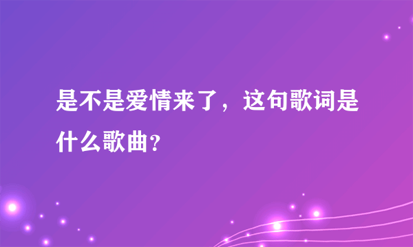 是不是爱情来了，这句歌词是什么歌曲？