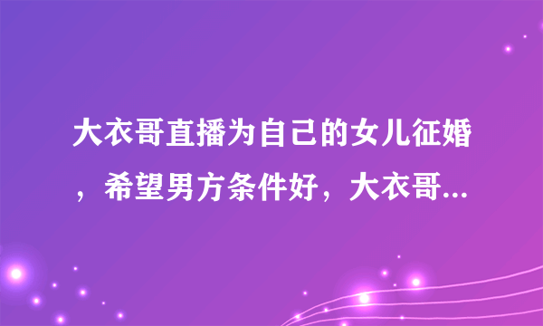 大衣哥直播为自己的女儿征婚，希望男方条件好，大衣哥准备出多少聘礼？