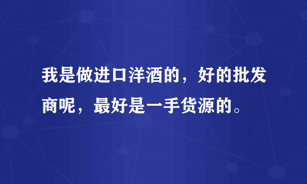 我是做进口洋酒的，好的批发商呢，最好是一手货源的。