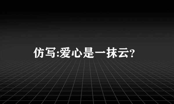 仿写:爱心是一抹云？